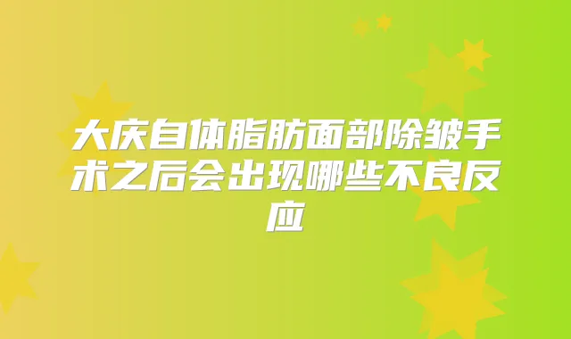 大庆自体脂肪面部除皱手术之后会出现哪些不良反应