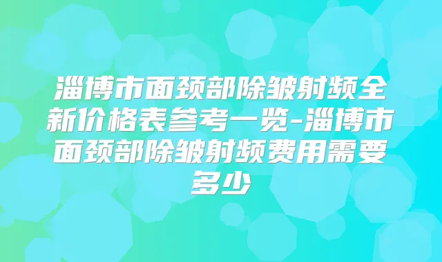 淄博市面颈部除皱射频全新价格表参考一览-淄博市面颈部除皱射频费用需要多少
