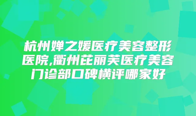 杭州婵之媛医疗美容整形医院,衢州芘丽芙医疗美容门诊部口碑横评哪家好