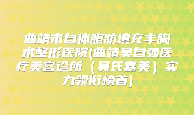 曲靖市自体脂肪填充丰胸术整形医院(曲靖吴自强医疗美容诊所（吴氏嘉美）实力领衔榜首)