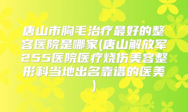 唐山市胸毛好的整容医院是哪家(唐山解放军255医院医疗烧伤美容整形科当地出名靠谱的医美)