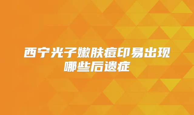西宁光子嫩肤痘印易出现哪些后遗症