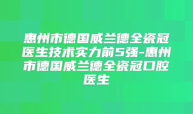 惠州市德国威兰德全瓷冠医生技术实力前5强-惠州市德国威兰德全瓷冠口腔医生