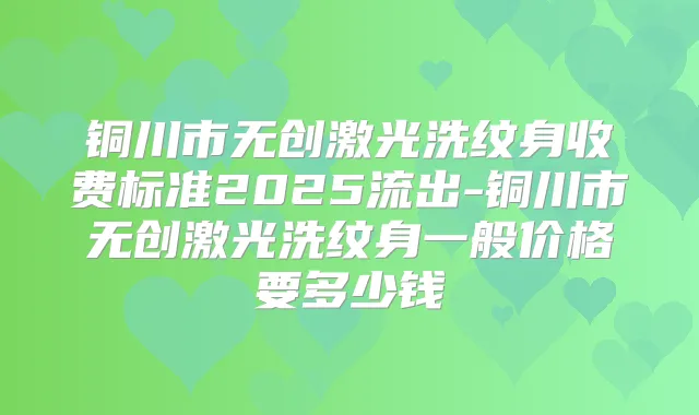 铜川市无创激光洗纹身收费标准2025流出-铜川市无创激光洗纹身一般价格要多少钱