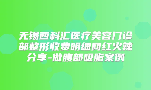 无锡西科汇医疗美容门诊部整形收费明细网红火辣分享-做腹部吸脂案例