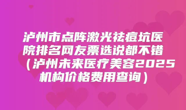 泸州市点阵激光祛痘坑医院排名网友票选说都不错（泸州未来医疗美容2025机构价格费用查询）