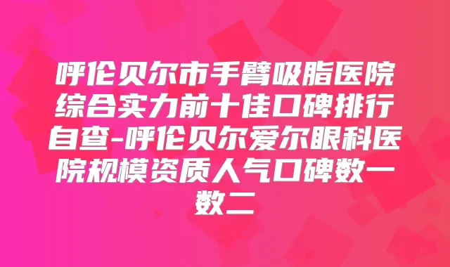 呼伦贝尔市手臂吸脂医院综合实力前十佳口碑排行自查-呼伦贝尔爱尔眼科医院规模资质人气口碑数一数二