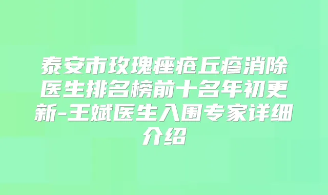 泰安市玫瑰痤疮丘疹消除医生排名榜前十名年初更新-王斌医生入围专家详细介绍