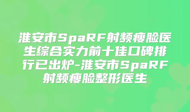 淮安市SpaRF射频瘦脸医生综合实力前十佳口碑排行已出炉-淮安市SpaRF射频瘦脸整形医生