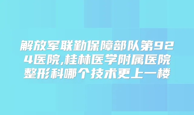 解放军联勤保障部队第924医院,桂林医学附属医院整形科哪个技术更上一楼