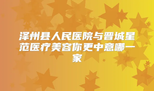 泽州县人民医院与晋城星范医疗美容你更中意哪一家