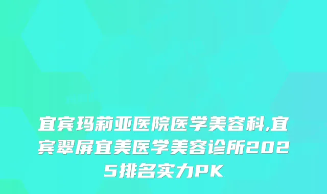 宜宾玛莉亚医院医学美容科,宜宾翠屏宜美医学美容诊所2025排名实力PK