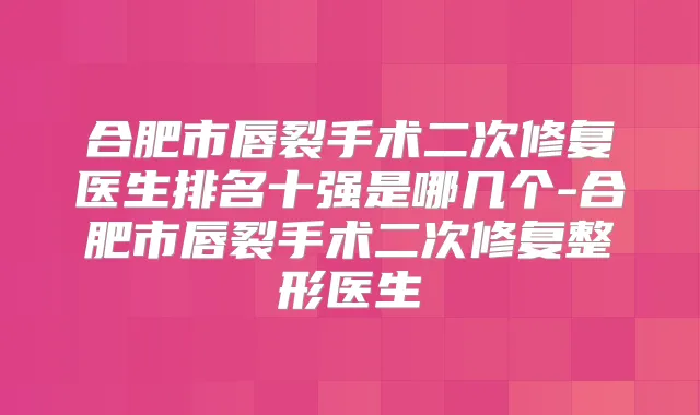 合肥市唇裂手术二次修复医生排名十强是哪几个-合肥市唇裂手术二次修复整形医生