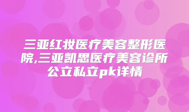 三亚红妆医疗美容整形医院,三亚凯思医疗美容诊所公立私立pk详情