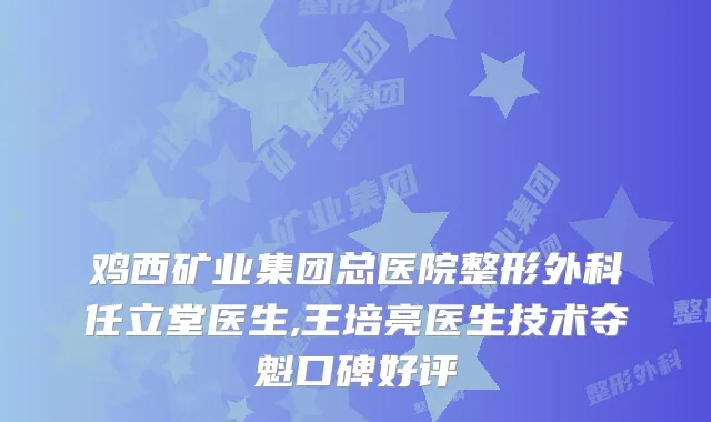 鸡西矿业集团总医院整形外科任立堂医生,王培亮医生技术夺魁口碑好评
