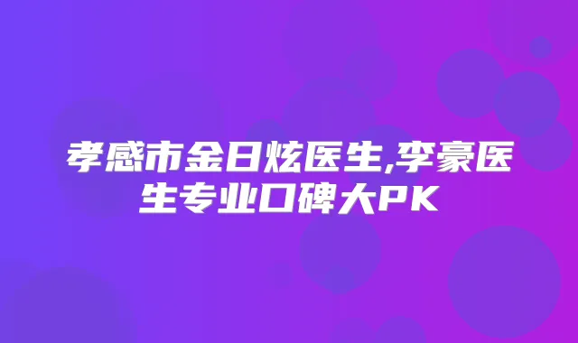 孝感市金日炫医生,李豪医生专业口碑大PK