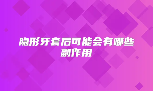 隐形牙套后可能会有哪些副作用