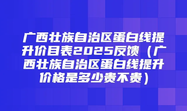 广西壮族自治区蛋白线提升价目表2025反馈（广西壮族自治区蛋白线提升价格是多少贵不贵）