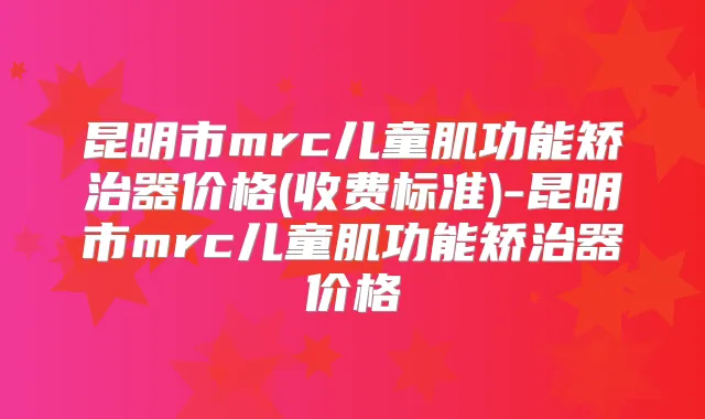 昆明市mrc儿童肌功能矫治器价格(收费标准)-昆明市mrc儿童肌功能矫治器价格