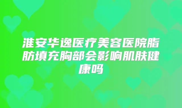 淮安华逸医疗美容医院脂肪填充胸部会影响肌肤健康吗