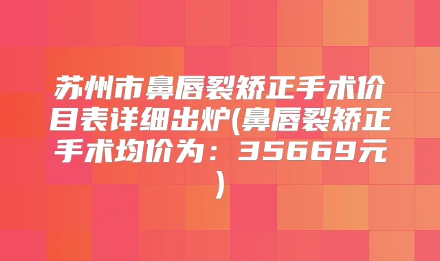 title="苏州市鼻唇裂矫正手术价目表详细出炉(鼻唇裂矫正手术均价为：35669元)"