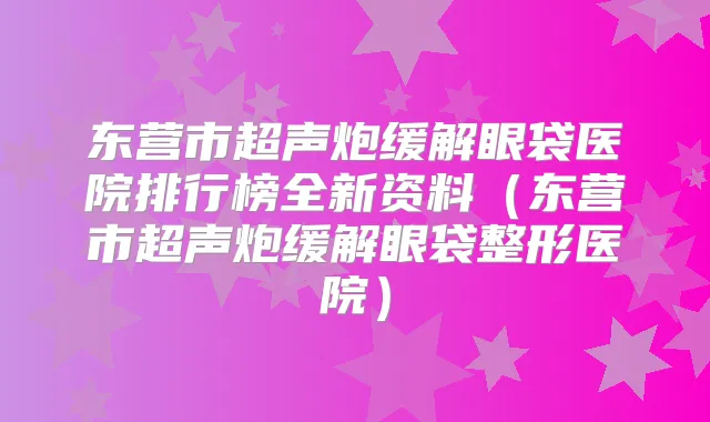 东营市超声炮缓解眼袋医院排行榜全新资料（东营市超声炮缓解眼袋整形医院）