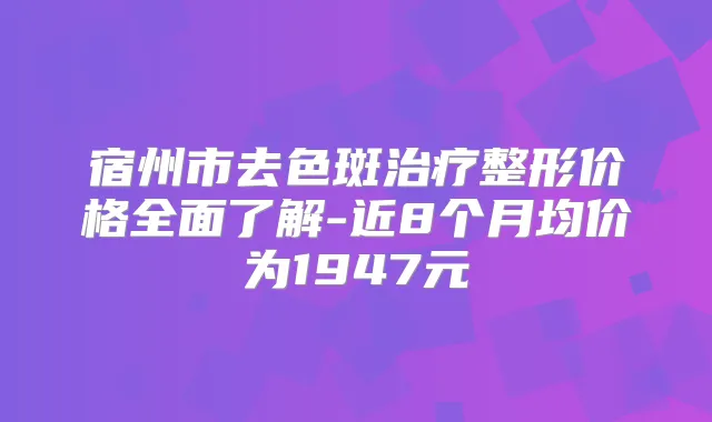 宿州市去色斑整形价格全面了解-近8个月均价为1947元