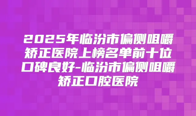 2025年临汾市偏侧咀嚼矫正医院上榜名单前十位口碑良好-临汾市偏侧咀嚼矫正口腔医院