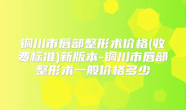 铜川市唇部整形术价格(收费标准)新版本-铜川市唇部整形术一般价格多少