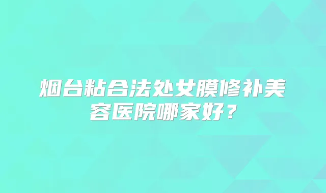 烟台粘合法处女膜修补美容医院哪家好？