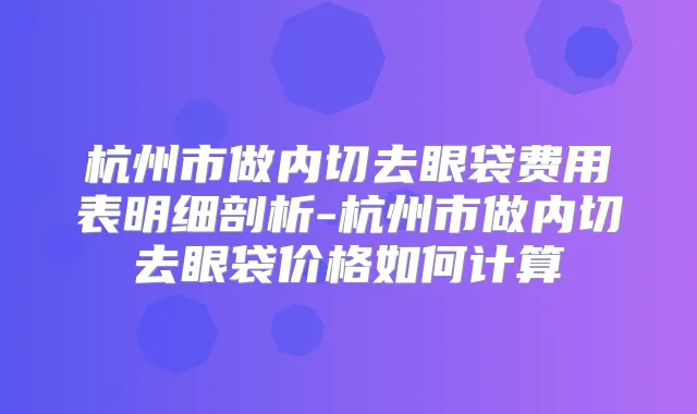 杭州市做内切去眼袋费用表明细剖析-杭州市做内切去眼袋价格如何计算