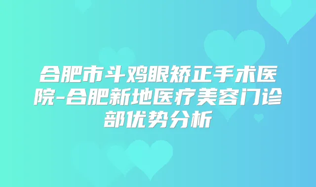 合肥市斗鸡眼矫正手术医院-合肥新地医疗美容门诊部优势分析