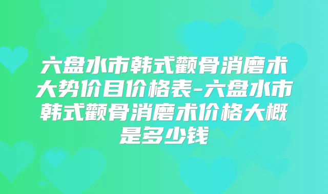 六盘水市韩式颧骨消磨术大势价目价格表-六盘水市韩式颧骨消磨术价格大概是多少钱