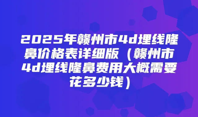 2025年赣州市4d埋线隆鼻价格表详细版（赣州市4d埋线隆鼻费用大概需要花多少钱）