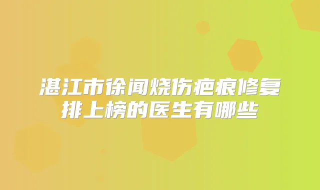 湛江市徐闻烧伤疤痕修复排上榜的医生有哪些