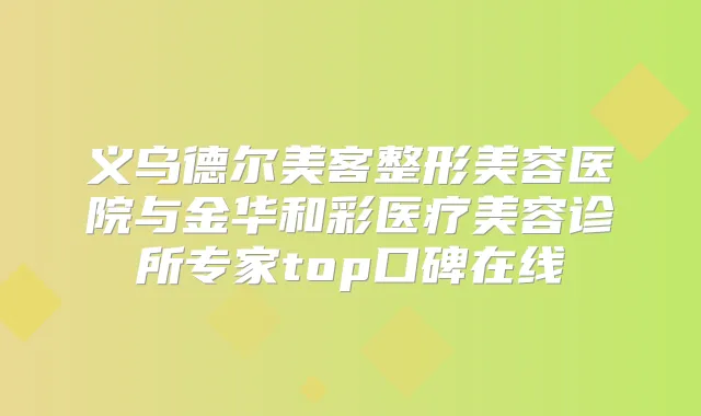 义乌德尔美客整形美容医院与金华和彩医疗美容诊所专家top口碑在线