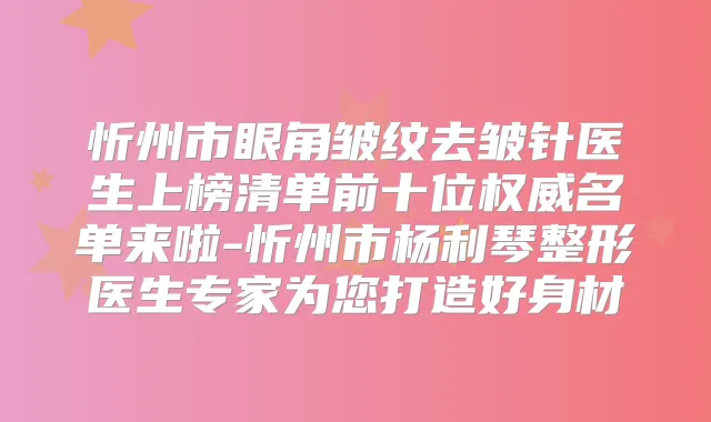 忻州市眼角皱纹去皱针医生上榜清单前十位名单来啦-忻州市杨利琴整形医生专家为您打造好身材