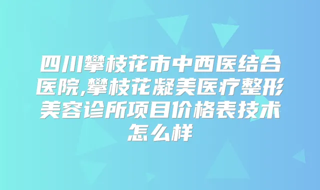 四川攀枝花市中西医结合医院,攀枝花凝美医疗整形美容诊所项目价格表技术怎么样