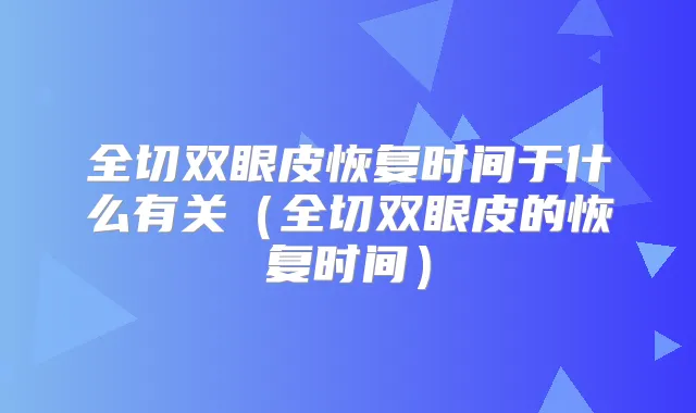全切双眼皮恢复时间于什么有关（全切双眼皮的恢复时间）