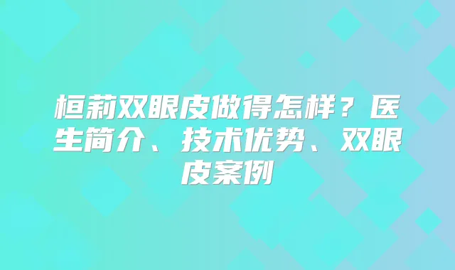 桓莉双眼皮做得怎样？医生简介、技术优势、双眼皮案例