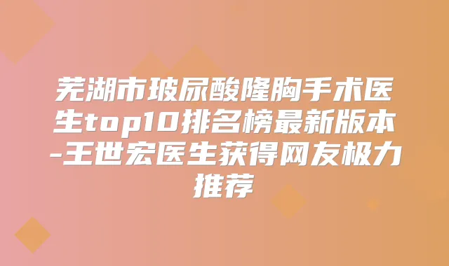 芜湖市玻尿酸隆胸手术医生top10排名榜新版本-王世宏医生获得网友极力推荐
