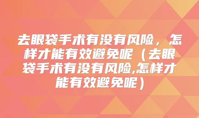 去眼袋手术有没有风险，怎样才能有效避免呢（去眼袋手术有没有风险,怎样才能有效避免呢）