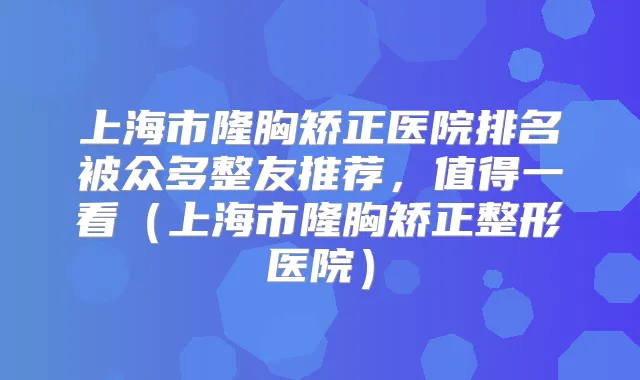 上海市隆胸矫正医院排名被众多整友推荐，值得一看（上海市隆胸矫正整形医院）