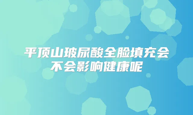 平顶山玻尿酸全脸填充会不会影响健康呢