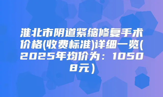 淮北市阴道紧缩修复手术价格(收费标准)详细一览(2025年均价为：10508元）