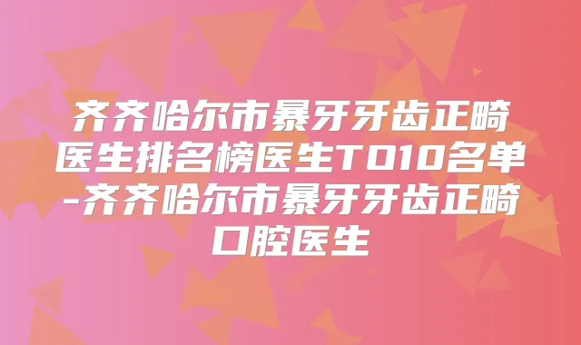 齐齐哈尔市暴牙牙齿正畸医生排名榜医生TO10名单-齐齐哈尔市暴牙牙齿正畸口腔医生