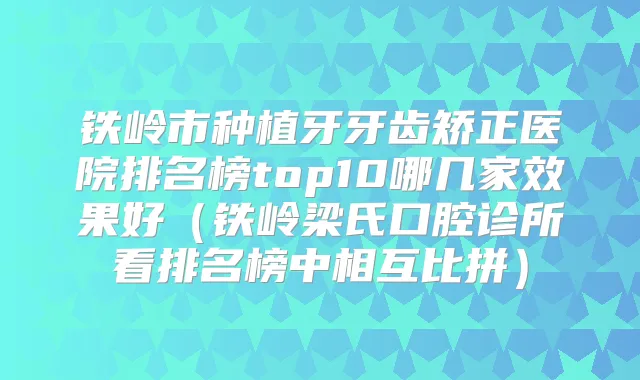 铁岭市种植牙牙齿矫正医院排名榜top10哪几家效果好（铁岭梁氏口腔诊所看排名榜中相互比拼）