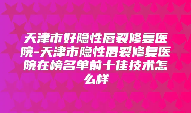 天津市好隐性唇裂修复医院-天津市隐性唇裂修复医院在榜名单前十佳技术怎么样