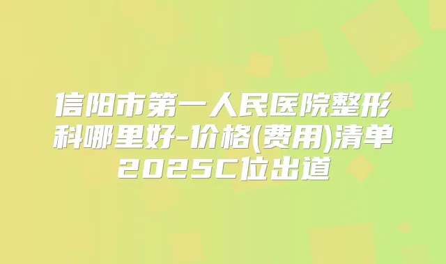 信阳市第一人民医院整形科哪里好-价格(费用)清单2025C位出道