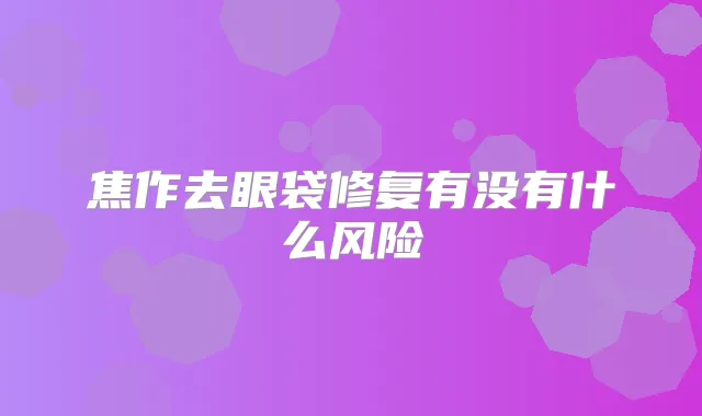 焦作去眼袋修复有没有什么风险